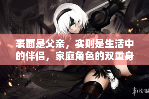 表面是父亲，实则是生活中的伴侣，家庭角色的双重身份解读
