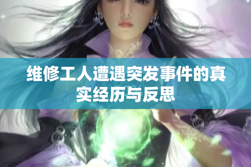 维修工人遭遇突发事件的真实经历与反思