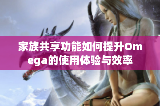 家族共享功能如何提升Omega的使用体验与效率