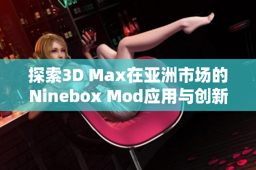探索3D Max在亚洲市场的Ninebox Mod应用与创新实践