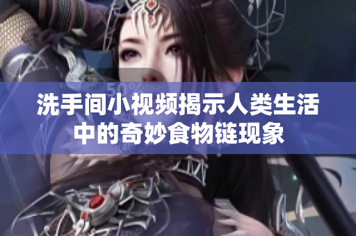 洗手间小视频揭示人类生活中的奇妙食物链现象