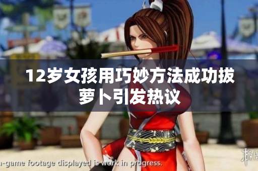12岁女孩用巧妙方法成功拔萝卜引发热议