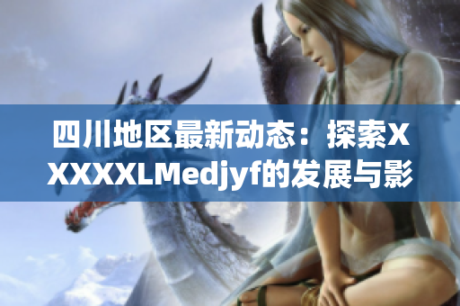四川地区最新动态：探索XXXXXLMedjyf的发展与影响