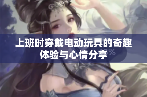 上班时穿戴电动玩具的奇趣体验与心情分享