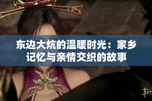 东边大炕的温暖时光：家乡记忆与亲情交织的故事