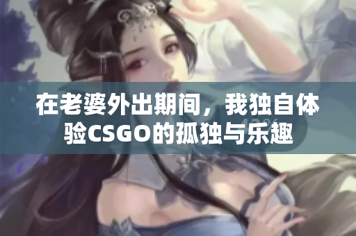 在老婆外出期间，我独自体验CSGO的孤独与乐趣