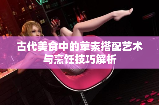 古代美食中的荤素搭配艺术与烹饪技巧解析
