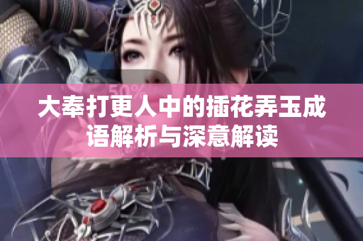 大奉打更人中的插花弄玉成语解析与深意解读