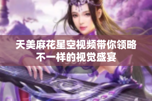 天美麻花星空视频带你领略不一样的视觉盛宴