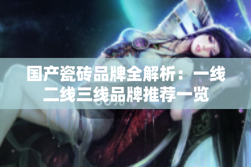 国产瓷砖品牌全解析：一线二线三线品牌推荐一览