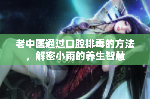 老中医通过口腔排毒的方法，解密小雨的养生智慧