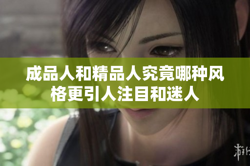 成品人和精品人究竟哪种风格更引人注目和迷人