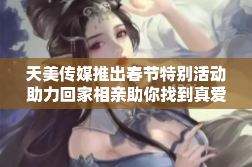 天美传媒推出春节特别活动助力回家相亲助你找到真爱