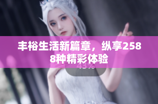 丰裕生活新篇章，纵享2588种精彩体验