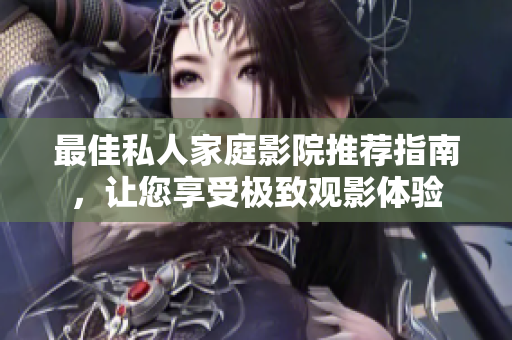 最佳私人家庭影院推荐指南，让您享受极致观影体验