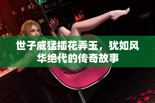 世子威猛插花弄玉，犹如风华绝代的传奇故事
