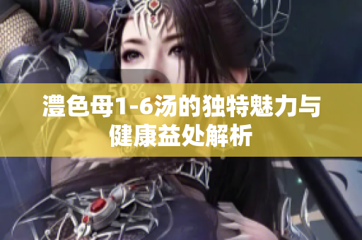 澧色母1-6汤的独特魅力与健康益处解析