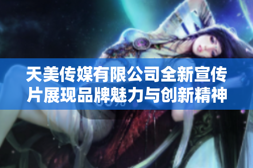 天美传媒有限公司全新宣传片展现品牌魅力与创新精神
