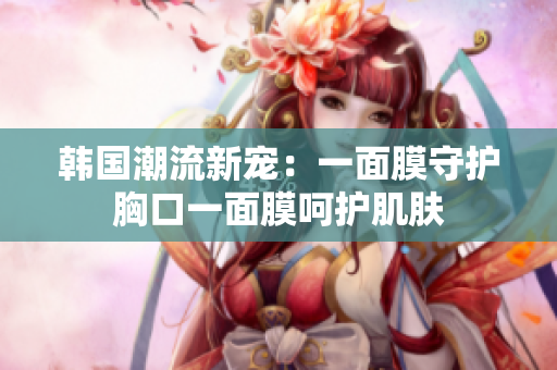 韩国潮流新宠：一面膜守护胸口一面膜呵护肌肤