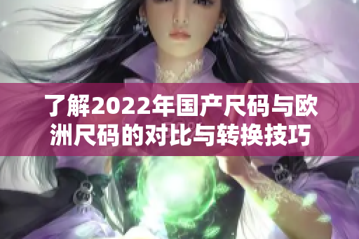 了解2022年国产尺码与欧洲尺码的对比与转换技巧