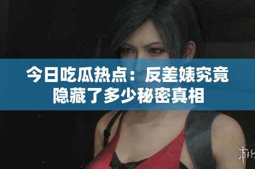 今日吃瓜热点：反差婊究竟隐藏了多少秘密真相