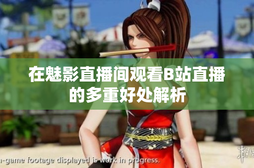 在魅影直播间观看B站直播的多重好处解析