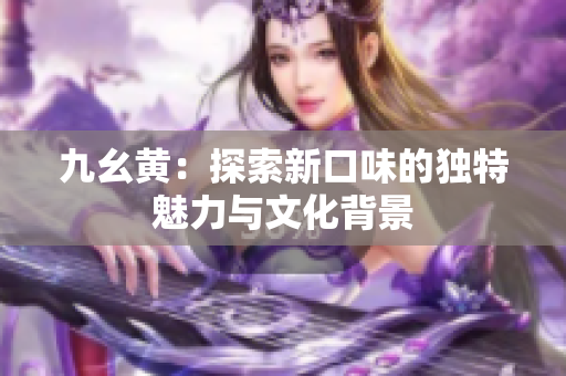 九幺黄：探索新口味的独特魅力与文化背景