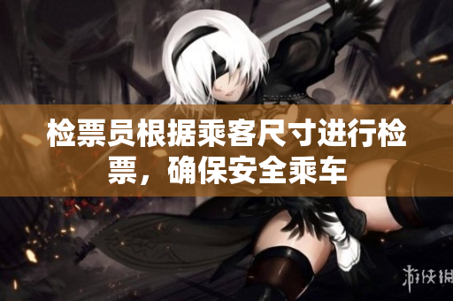 检票员根据乘客尺寸进行检票，确保安全乘车