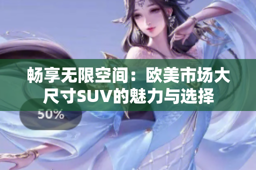 畅享无限空间：欧美市场大尺寸SUV的魅力与选择