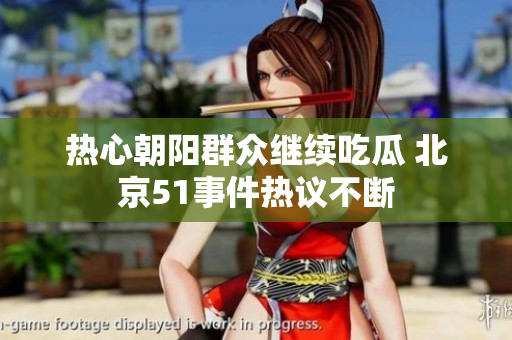 热心朝阳群众继续吃瓜 北京51事件热议不断