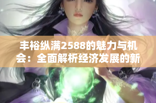 丰裕纵满2588的魅力与机会：全面解析经济发展的新机遇