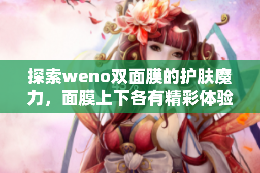探索weno双面膜的护肤魔力，面膜上下各有精彩体验