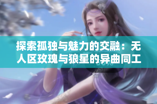 探索孤独与魅力的交融：无人区玫瑰与狼星的异曲同工