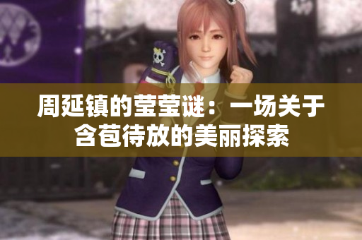 周延镇的莹莹谜：一场关于含苞待放的美丽探索