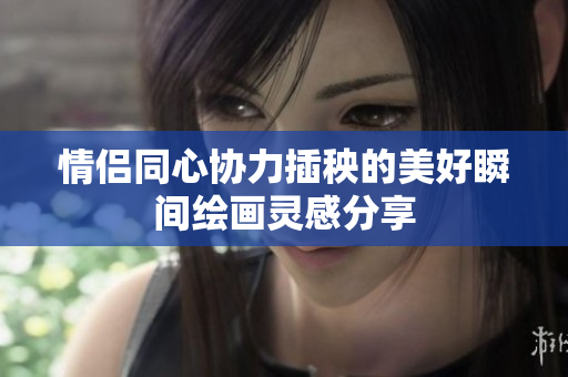 情侣同心协力插秧的美好瞬间绘画灵感分享