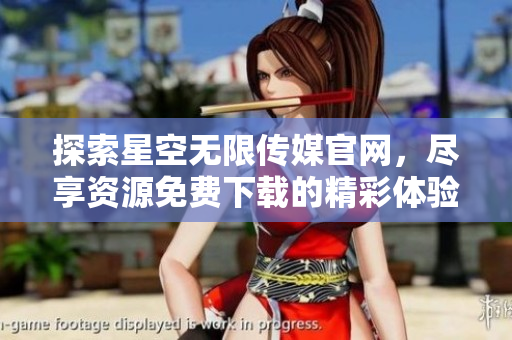 探索星空无限传媒官网，尽享资源免费下载的精彩体验