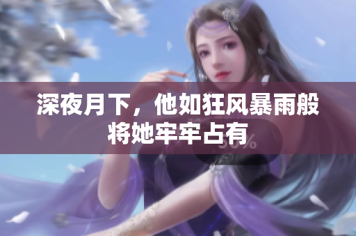 深夜月下，他如狂风暴雨般将她牢牢占有