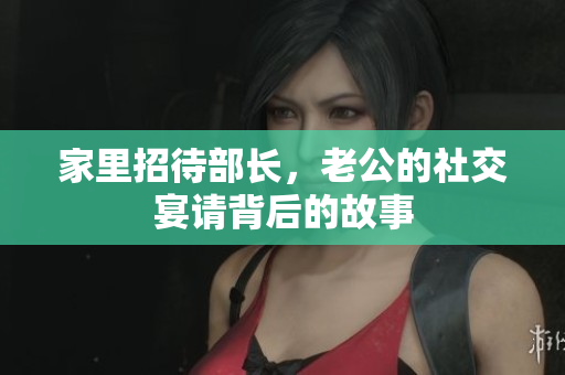 家里招待部长，老公的社交宴请背后的故事