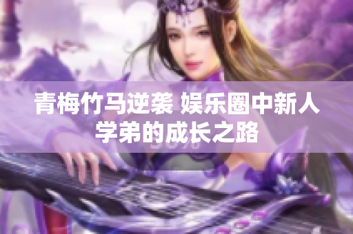 青梅竹马逆袭 娱乐圈中新人学弟的成长之路