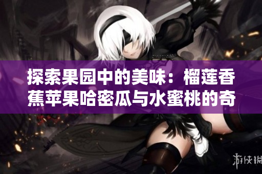 探索果园中的美味：榴莲香蕉苹果哈密瓜与水蜜桃的奇妙结合