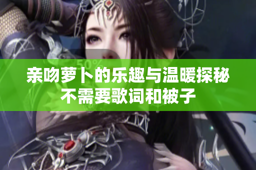 亲吻萝卜的乐趣与温暖探秘不需要歌词和被子