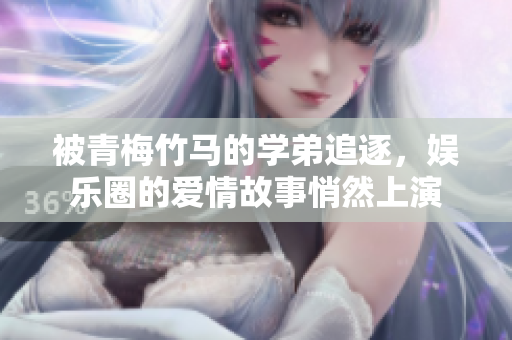 被青梅竹马的学弟追逐，娱乐圈的爱情故事悄然上演