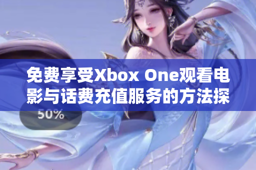 免费享受Xbox One观看电影与话费充值服务的方法探讨