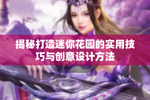 揭秘打造迷你花园的实用技巧与创意设计方法