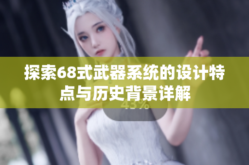 探索68式武器系统的设计特点与历史背景详解