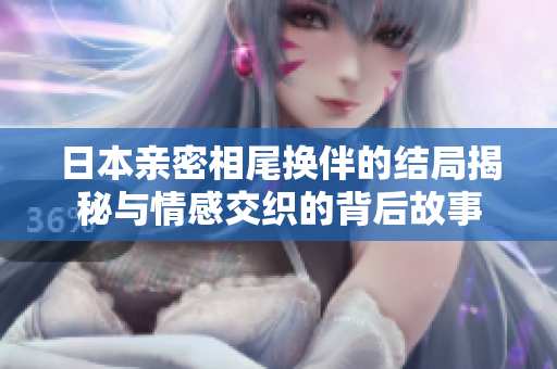 日本亲密相尾换伴的结局揭秘与情感交织的背后故事