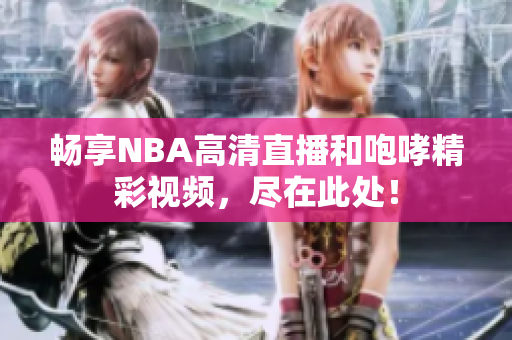 畅享NBA高清直播和咆哮精彩视频，尽在此处！