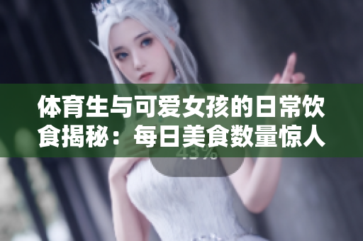 体育生与可爱女孩的日常饮食揭秘：每日美食数量惊人