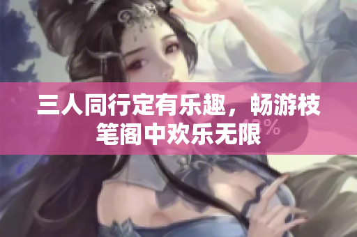 三人同行定有乐趣，畅游枝笔阁中欢乐无限