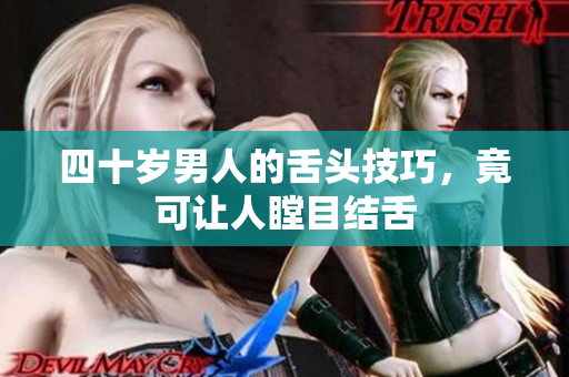 四十岁男人的舌头技巧，竟可让人瞠目结舌